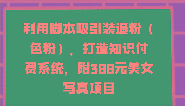 利用脚本吸引装逼粉(色粉)，打造知识付费系统，附388元美女写真项目-chywc