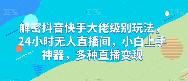 解密抖音快手大佬级别玩法，24小时无人直播间，小白上手神器，多种直播变现【揭秘】-chywc