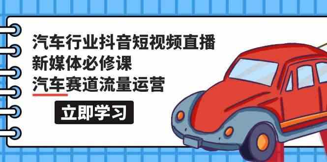 汽车行业抖音短视频直播新媒体必修课，汽车赛道流量运营(118节课)-chywc