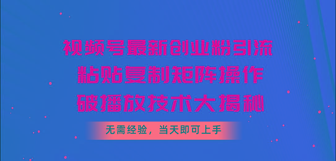视频号最新创业粉引流，粘贴复制矩阵操作，破播放技术大揭秘，无需经验…-chywc