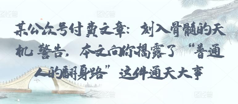 某公众号付费文章：刻入骨髓的天机: 警告，本文向你揭露了 “普通人的翻身路” 这件通天大事-chywc