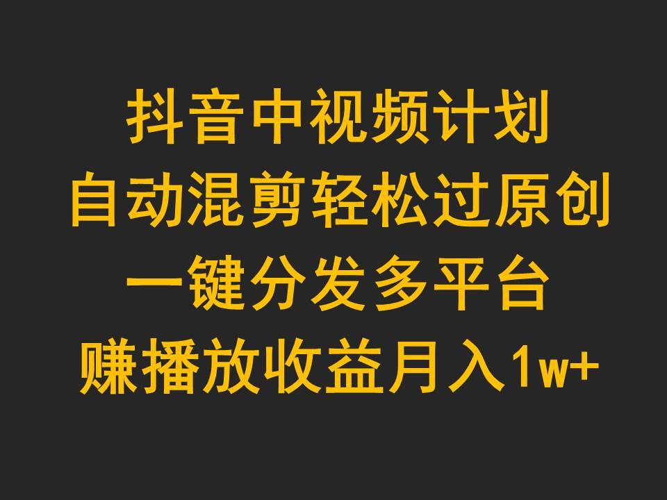 (9825期)抖音中视频计划，自动混剪轻松过原创，一键分发多平台赚播放收益，月入1w+-chywc