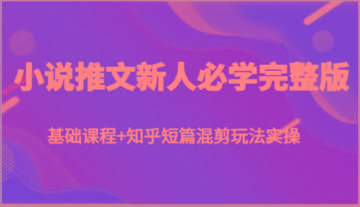 小说推文新人必学完整版，基础课程+知乎短篇混剪玩法实操-chywc