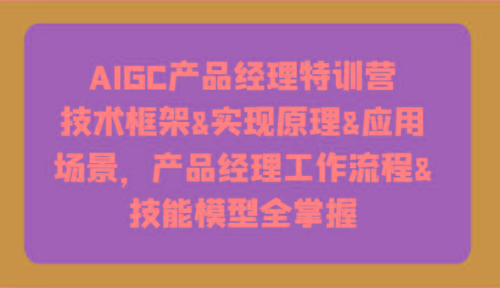 AIGC产品经理特训营-技术框架、实现原理、应用场景、工作流程、技能模型全掌握！-chywc