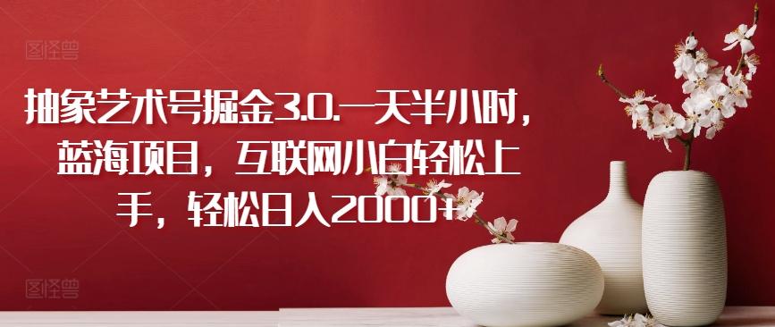抽象艺术号掘金3.0.一天半小时，蓝海项目，互联网小白轻松上手，轻松日入2000+【揭秘】-chywc