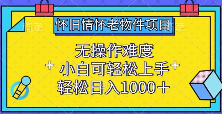 怀旧情怀老物件项目，无操作难度，小白可轻松上手，轻松日入1000+【揭秘】-chywc