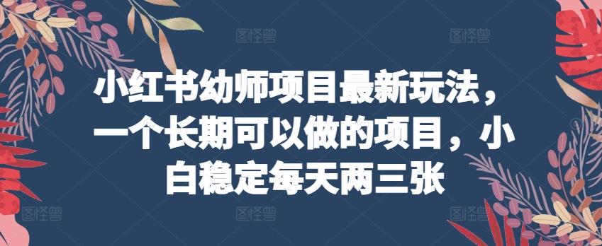 小红书幼师项目最新玩法，一个长期可以做的项目，小白稳定每天两三张-chywc