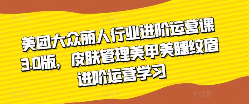 美团大众丽人行业进阶运营课3.0版，皮肤管理美甲美睫纹眉进阶运营学习-chywc