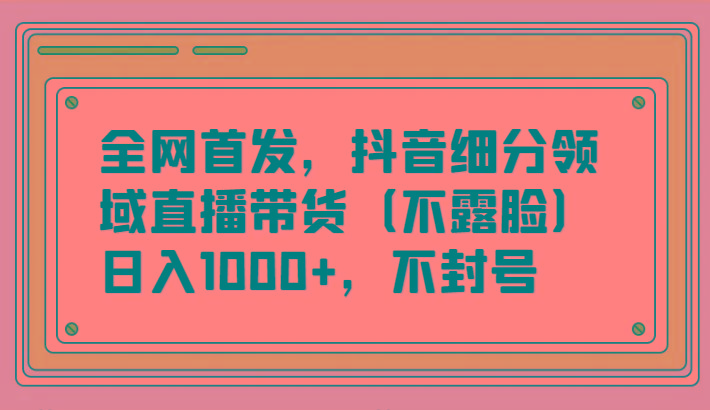 全网首发，抖音细分领域直播带货(不露脸)项目，日入1000+，不封号-chywc
