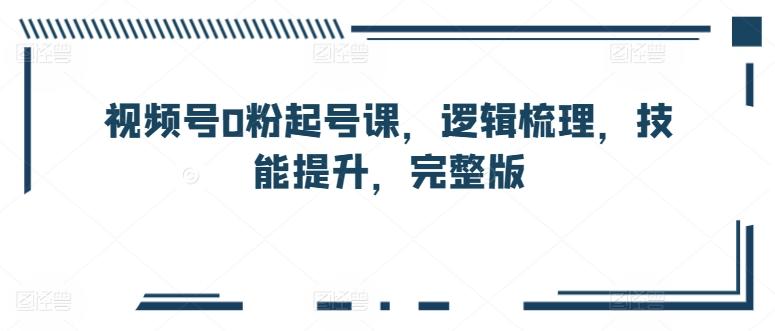 视频号0粉起号课，逻辑梳理，技能提升，完整版-chywc