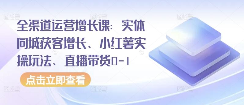 全渠道运营增长课：实体同城获客增长、小红薯实操玩法、直播带货0-1-chywc