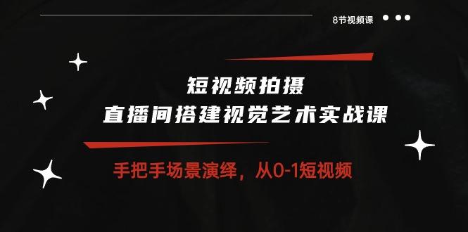 短视频拍摄+直播间搭建视觉艺术实战课：手把手场景演绎 从0-1短视频-8节课-chywc