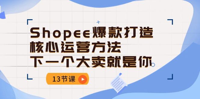 Shopee-爆款打造核心运营方法，下一个大卖就是你(13节课-chywc