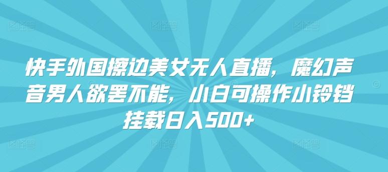 快手外国擦边美女无人直播，魔幻声音男人欲罢不能，小白可操作小铃铛挂载日入500+【揭秘】-chywc