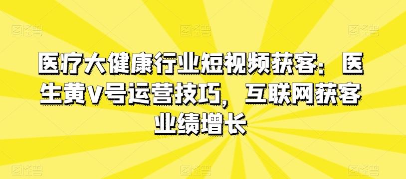 医疗大健康行业短视频获客：医生黄V号运营技巧，互联网获客业绩增长-chywc