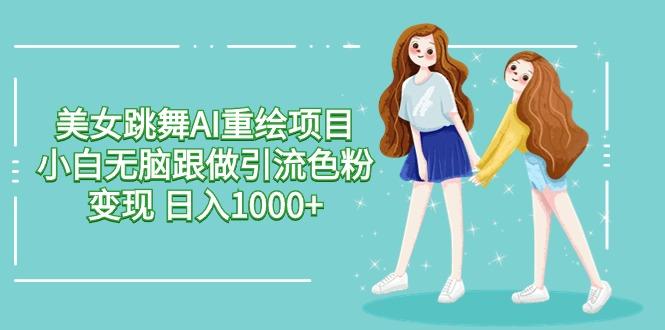 美女跳舞AI重绘项目 小白无脑跟做引流色粉变现 日入1000+-chywc