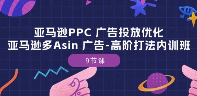 亚马逊PPC 广告投放优化:亚马逊多Asin 广告-高阶打法内训班-9节课