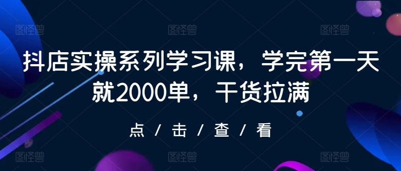 抖店实操系列学习课，学完第一天就2000单，干货拉满-chywc