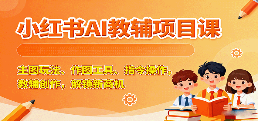 小红书AI教辅项目课，主图玩法、作图工具、指令操作，教辅创作，解锁新商机-chywc