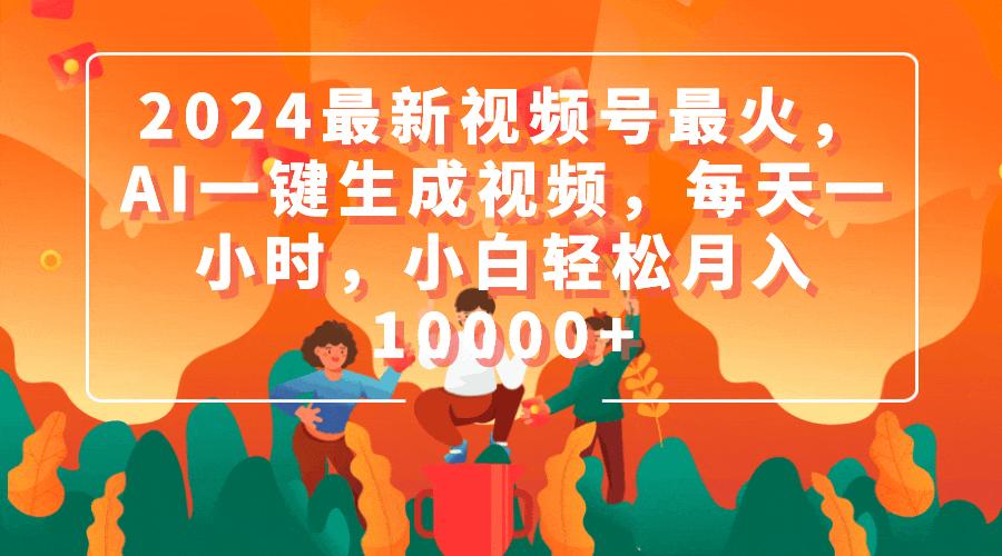 (9735期)2024最新视频号最火，AI一键生成视频，每天一小时，小白轻松月入10000+-chywc