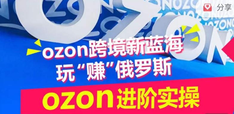 ozon跨境新蓝海玩“赚”俄罗斯，ozon进阶实操训练营-chywc