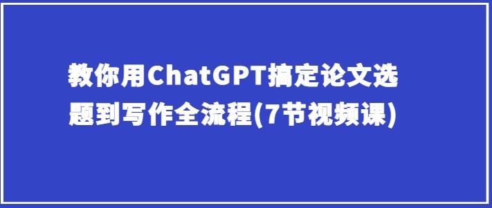 教你用ChatGPT搞定论文选题到写作全流程(7节视频课)-chywc