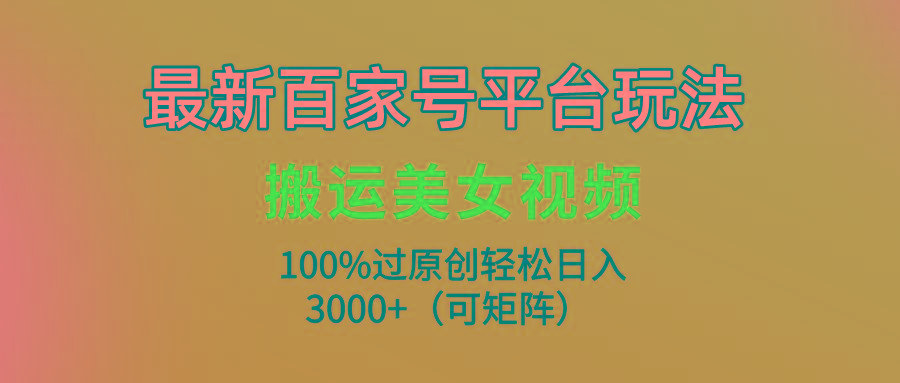 (9852期)最新百家号平台玩法，搬运美女视频100%过原创大揭秘，轻松日入3000+(可…-chywc
