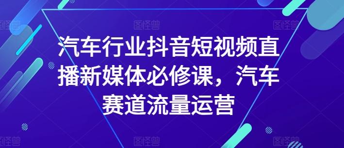 汽车行业抖音短视频直播新媒体必修课，汽车赛道流量运营-chywc