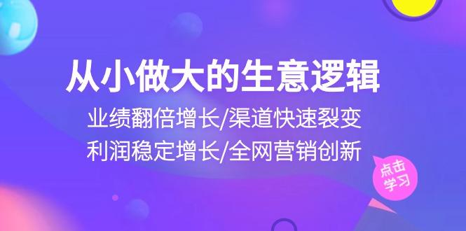 从小做大生意逻辑：业绩翻倍增长/渠道快速裂变/利润稳定增长/全网营销创新-chywc