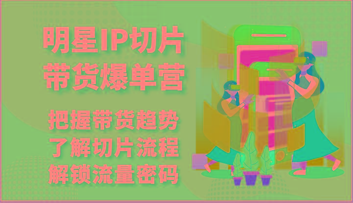 明星IP切片带货爆单营-把握带货趋势，了解切片流程，解锁流量密码(69节)-chywc