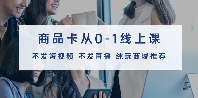 (9834期)商品卡从0-1线上课(不发短视频 不发直播 纯玩商城推荐)32节课-chywc