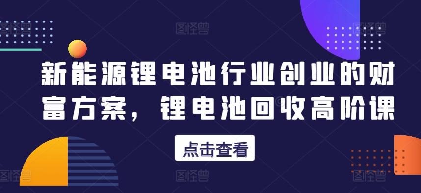 新能源锂电池行业创业的财富方案，锂电池回收高阶课-chywc