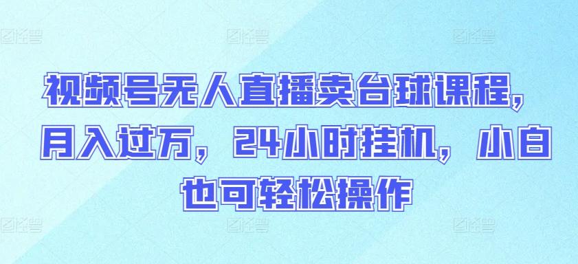 视频号无人直播卖台球课程，月入过万，24小时挂机，小白也可轻松操作【揭秘】-chywc