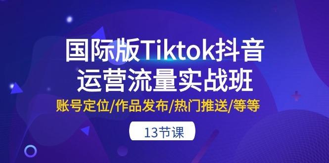 国际版Tiktok抖音运营流量实战班：账号定位/作品发布/热门推送/等等-13节-chywc