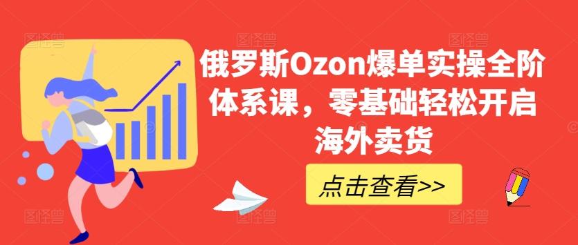 俄罗斯Ozon爆单实操全阶体系课，零基础轻松开启海外卖货-chywc