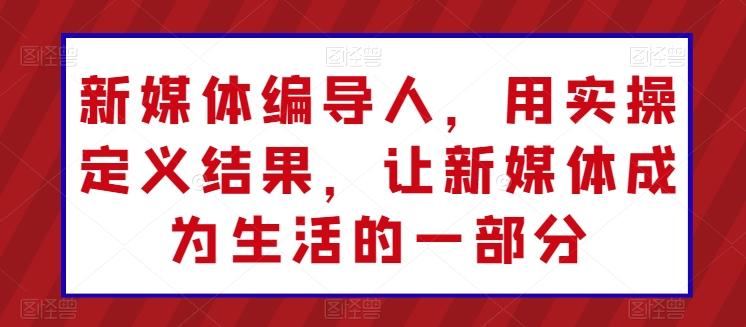 新媒体编导人，用实操定义结果，让新媒体成为生活的一部分-chywc