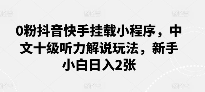 0粉抖音快手挂载小程序，中文十级听力解说玩法，新手小白日入2张-chywc