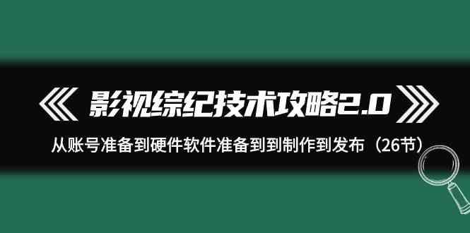 影视综纪技术攻略2.0：从账号准备到硬件软件准备到到制作到发布(26节课)-chywc