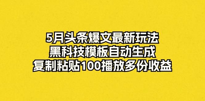 5月头条爆文最新玩法，黑科技模板自动生成，复制粘贴100播放多份收益-chywc