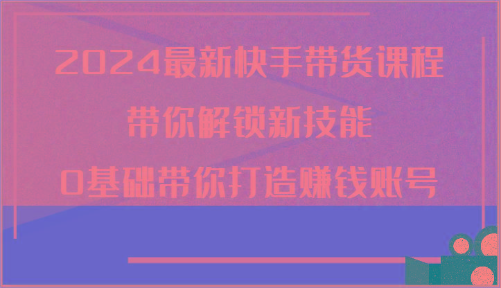 2024最新快手带货课程，带你解锁新技能，0基础带你打造赚钱账号-chywc