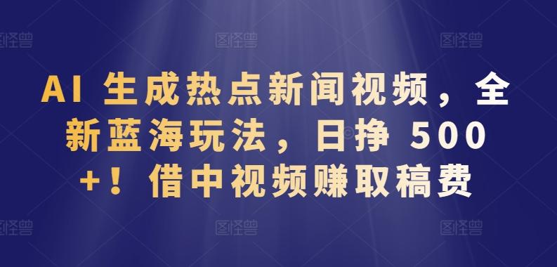 AI 生成热点新闻视频，全新蓝海玩法，日挣 500+!借中视频赚取稿费【揭秘】-chywc