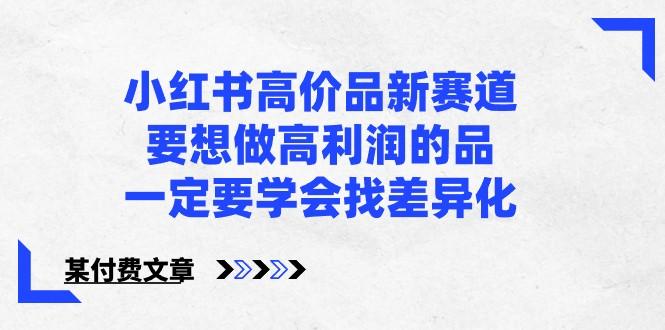 某公众号付费文章-小红书高价品新赛道，要想做高利润的品，一定要学会找差异化！-chywc
