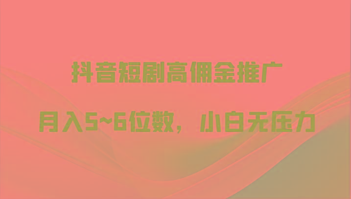 抖音短剧高佣金推广，月入5~6位数，小白无压力-chywc