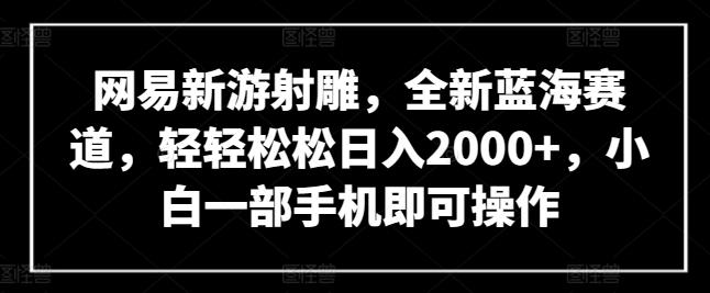 网易新游射雕，全新蓝海赛道，轻轻松松日入2000+，小白一部手机即可操作【揭秘】-chywc