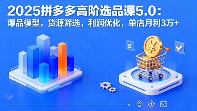 2025拼多多高阶选品课5.0：爆品模型，货源筛选，利润优化，单店月利3万+-chywc