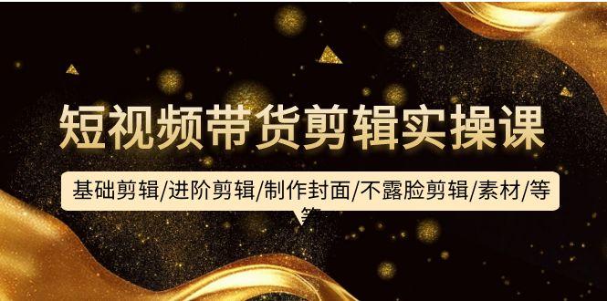 (9887期)短视频带货剪辑实操课：基础剪辑/进阶剪辑/制作封面/不露脸剪辑/素材/等等-chywc