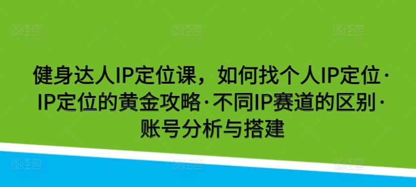 健身达人IP定位课，如何找个人IP定位·IP定位的黄金攻略·不同IP赛道的区别·账号分析与搭建-chywc