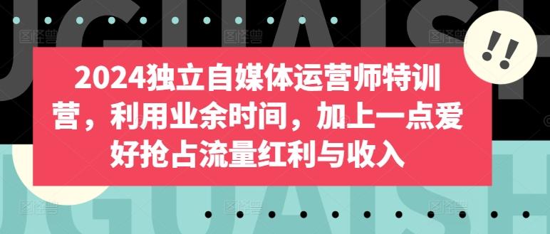 2024独立自媒体运营师特训营，利用业余时间，加上一点爱好抢占流量红利与收入-chywc