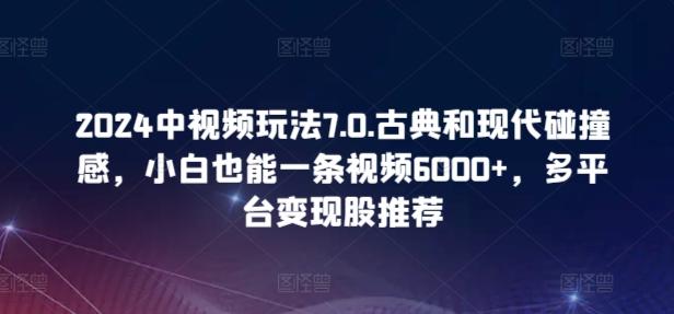 2024中视频玩法7.0.古典和现代碰撞感，小白也能一条视频6000+，多平台变现【揭秘】-chywc