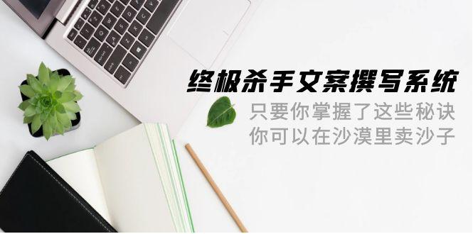 (9928期)终极 杀手文案-撰写系统 只要你掌握了这些秘诀 你可以在沙漠里卖沙子-42节-chywc